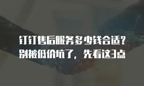 钉钉售后服务多少钱合适？别被低价坑了，先看这3点
