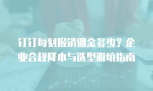 钉钉每刻报销佣金多少？企业合规降本与选型避坑指南