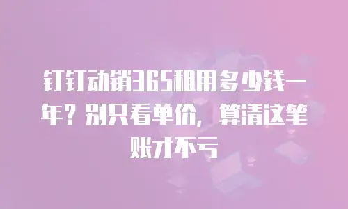 钉钉动销365租用多少钱一年？别只看单价，算清这笔账才不亏