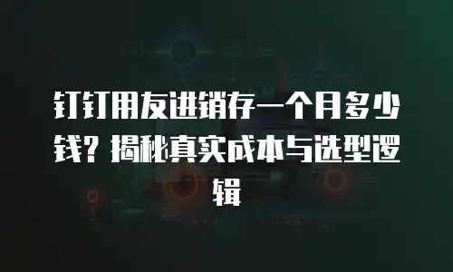 钉钉用友进销存一个月多少钱？揭秘真实成本与选型逻辑