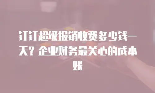 钉钉超级报销收费多少钱一天？企业财务最关心的成本账