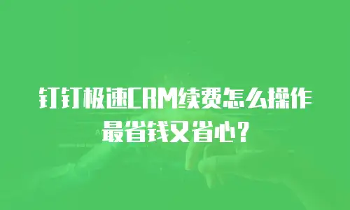 钉钉极速CRM续费怎么操作最省钱又省心？