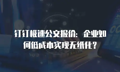 钉钉极速公文报价：企业如何低成本实现无纸化？