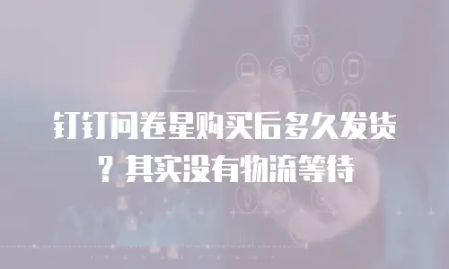 钉钉问卷星购买后多久发货？其实没有物流等待