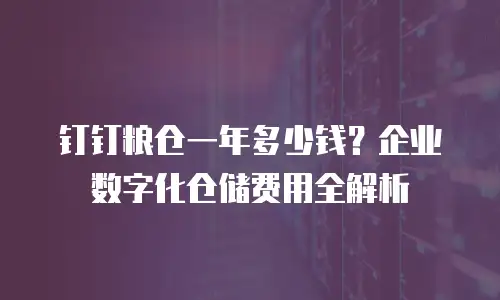 钉钉粮仓一年多少钱？企业数字化仓储费用全解析
