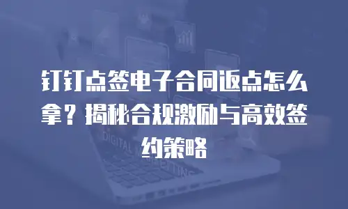 钉钉点签电子合同返点怎么拿？揭秘合规激励与高效签约策略