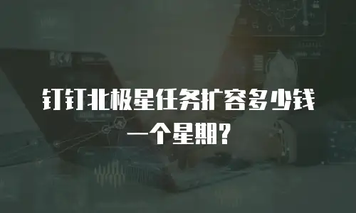 钉钉北极星任务扩容多少钱一个星期？