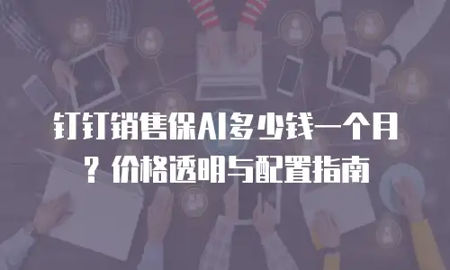 钉钉销售保AI多少钱一个月？价格透明与配置指南