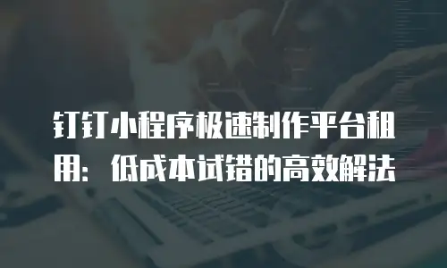 钉钉小程序极速制作平台租用：低成本试错的高效解法