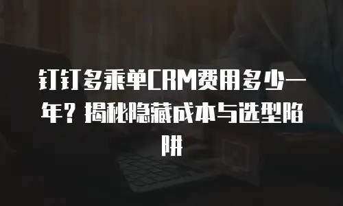 钉钉多乘单CRM费用多少一年？揭秘隐藏成本与选型陷阱
