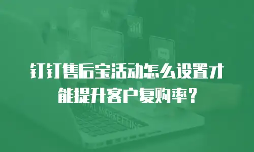 钉钉售后宝活动怎么设置才能提升客户复购率？
