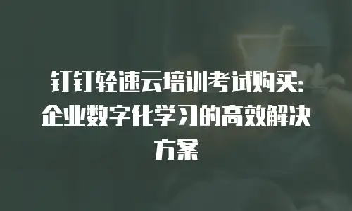 钉钉轻速云培训考试购买：企业数字化学习的高效解决方案