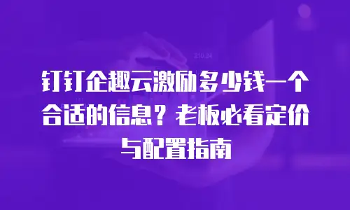 钉钉企趣云激励多少钱一个合适的信息？老板必看定价与配置指南