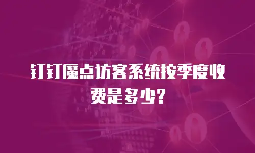 钉钉魔点访客系统按季度收费是多少？