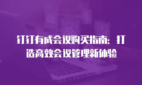 钉钉有成会议购买指南：打造高效会议管理新体验