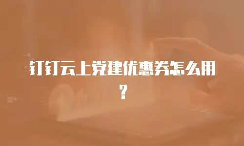 钉钉云上党建优惠券怎么用？