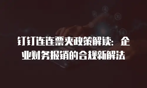 钉钉连连票夹政策解读：企业财务报销的合规新解法