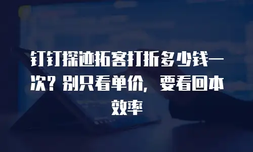 钉钉探迹拓客打折多少钱一次？别只看单价，要看回本效率