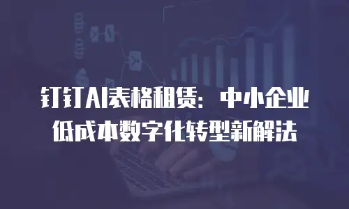 钉钉AI表格租赁：中小企业低成本数字化转型新解法