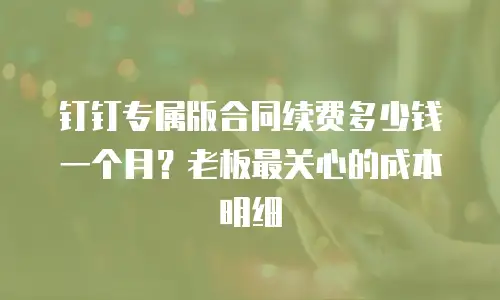 钉钉专属版合同续费多少钱一个月？老板最关心的成本明细