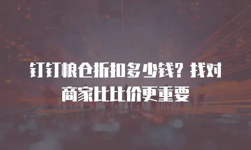 钉钉粮仓折扣多少钱？找对商家比比价更重要
