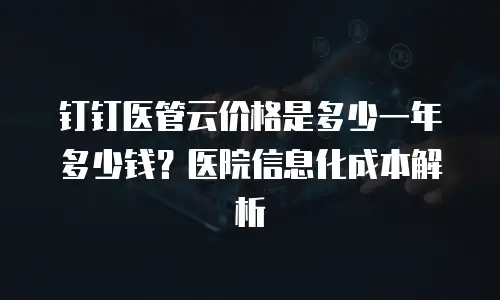 钉钉医管云价格是多少一年多少钱？医院信息化成本解析