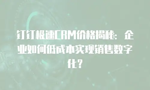钉钉极速CRM价格揭秘：企业如何低成本实现销售数字化？