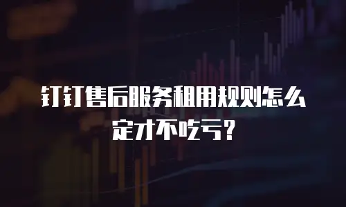 钉钉售后服务租用规则怎么定才不吃亏？