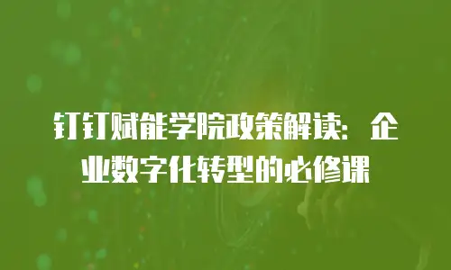 钉钉赋能学院政策解读：企业数字化转型的必修课