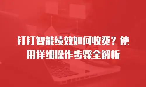 钉钉智能绩效如何收费？使用详细操作步骤全解析