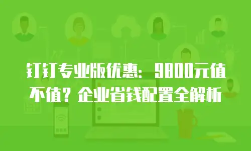 钉钉专业版优惠：9800元值不值？企业省钱配置全解析