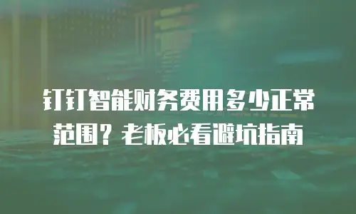 钉钉智能财务费用多少正常范围？老板必看避坑指南