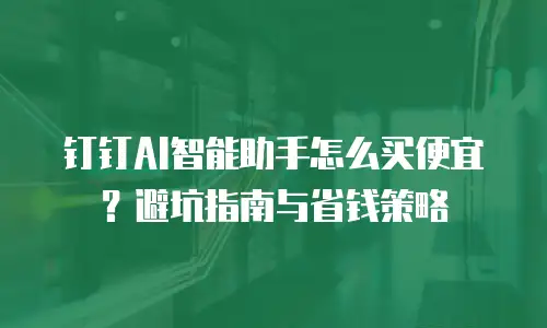 钉钉AI智能助手怎么买便宜？避坑指南与省钱策略