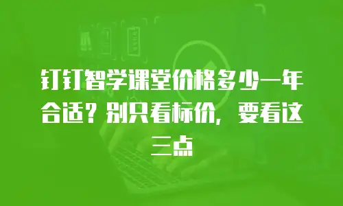 钉钉智学课堂价格多少一年合适？别只看标价，要看这三点