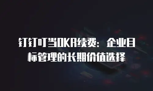 钉钉叮当OKR续费：企业目标管理的长期价值选择