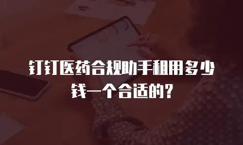 钉钉医药合规助手租用多少钱一个合适的？