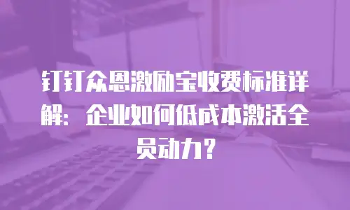 钉钉众恩激励宝收费标准详解：企业如何低成本激活全员动力？