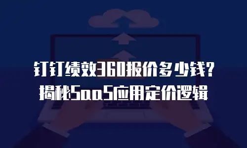 钉钉绩效360报价多少钱？揭秘SaaS应用定价逻辑
