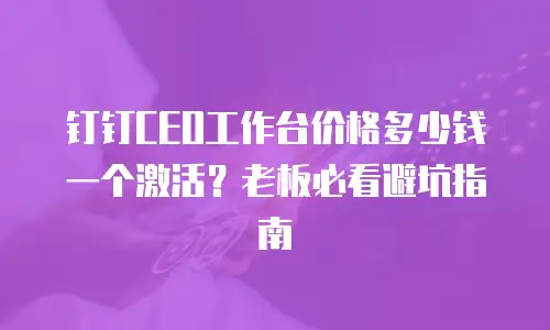 钉钉CEO工作台价格多少钱一个激活？老板必看避坑指南
