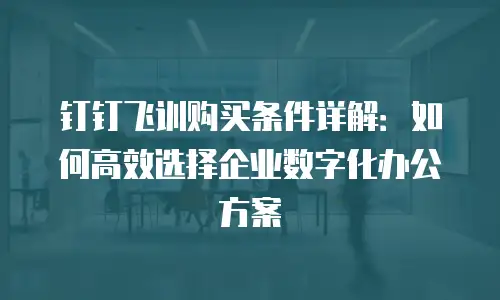 钉钉飞训购买条件详解：如何高效选择企业数字化办公方案