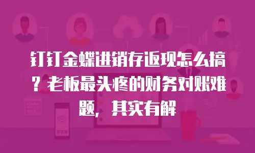 钉钉金蝶进销存返现怎么搞？老板最头疼的财务对账难题，其实有解