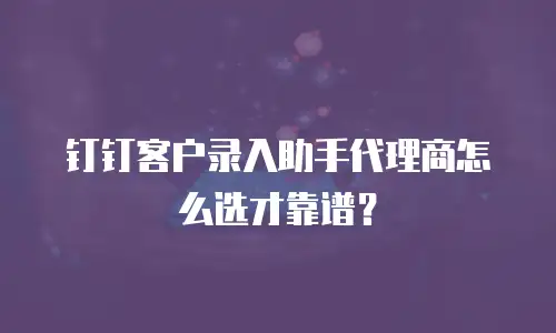 钉钉客户录入助手代理商怎么选才靠谱？