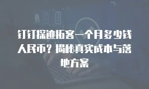 钉钉探迹拓客一个月多少钱人民币？揭秘真实成本与落地方案
