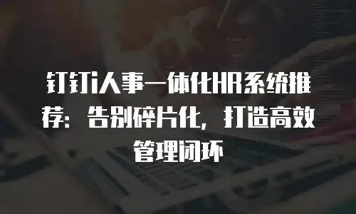 钉钉i人事一体化HR系统推荐：告别碎片化，打造高效管理闭环
