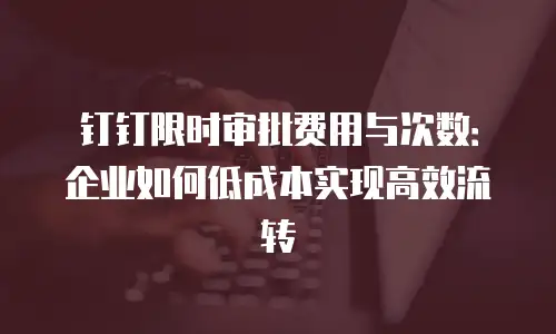 钉钉限时审批费用与次数：企业如何低成本实现高效流转