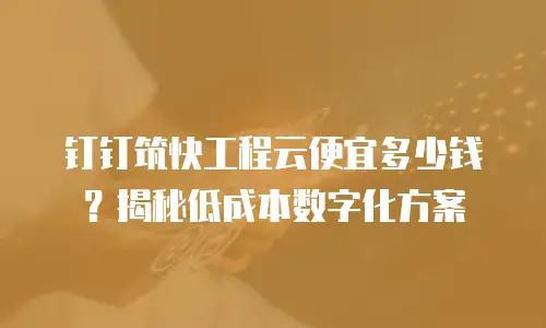 钉钉筑快工程云便宜多少钱？揭秘低成本数字化方案