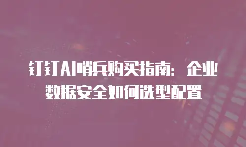 钉钉AI哨兵购买指南：企业数据安全如何选型配置