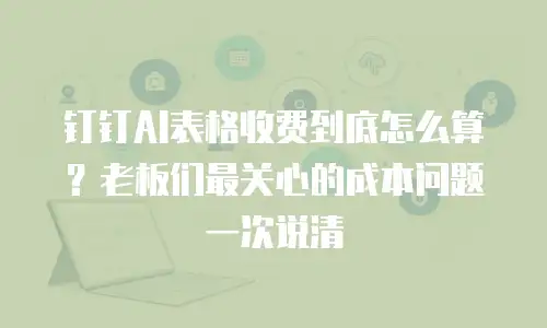 钉钉AI表格收费到底怎么算？老板们最关心的成本问题一次说清