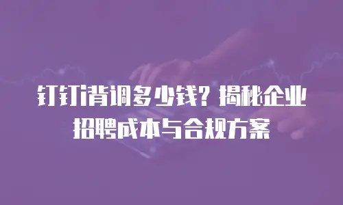 钉钉i背调多少钱？揭秘企业招聘成本与合规方案