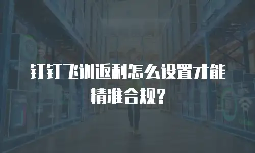 钉钉飞训返利怎么设置才能精准合规？
